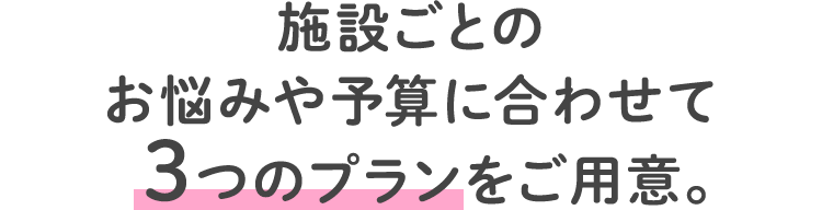 施設ごとのお悩みや予算に合わせて3つのプランをご用意。